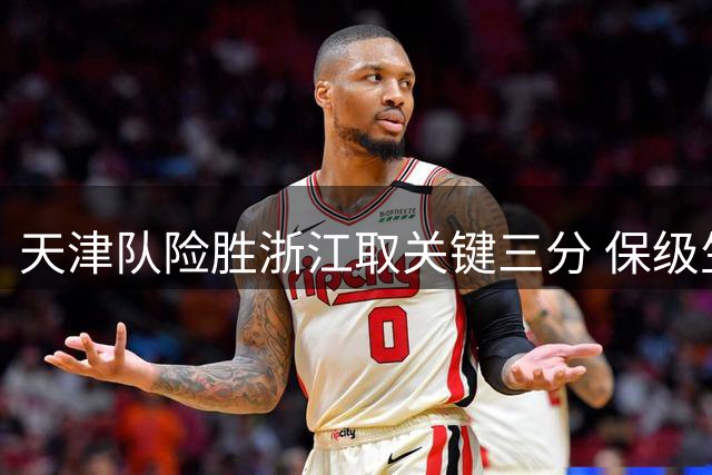 天津队险胜浙江取关键三分 保级生死战即将打响